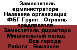 Заместитель администратора › Название организации ­ ФБГ Групп › Отрасль предприятия ­ Заместитель директора › Минимальный оклад ­ 25 000 - Все города Работа » Вакансии   . Адыгея респ.,Адыгейск г.